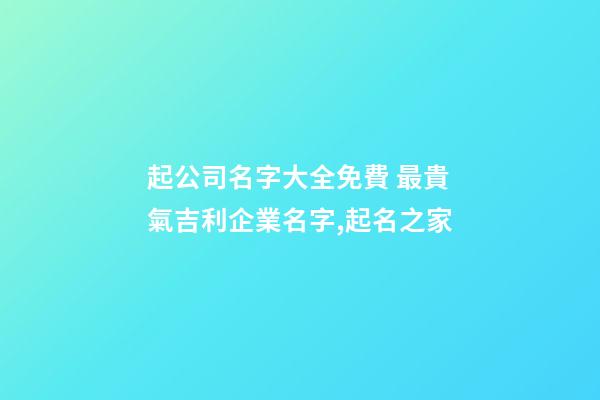 起公司名字大全免費 最貴氣吉利企業名字,起名之家